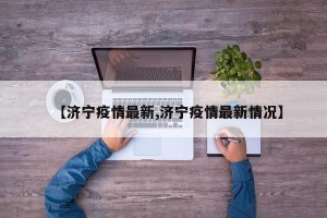 【济宁疫情最新,济宁疫情最新情况】