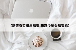 【新冠有望明年结束,新冠今年会结束吗】