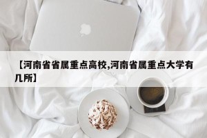 【河南省省属重点高校,河南省属重点大学有几所】