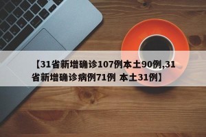 【31省新增确诊107例本土90例,31省新增确诊病例71例 本土31例】