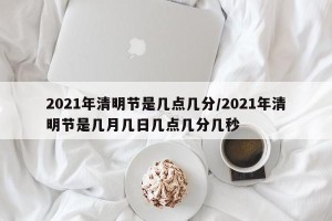 2021年清明节是几点几分/2021年清明节是几月几日几点几分几秒