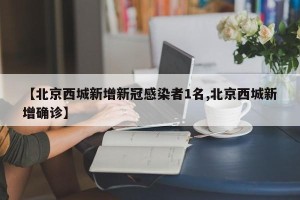 【北京西城新增新冠感染者1名,北京西城新增确诊】