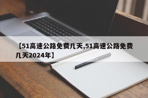 【51高速公路免费几天,51高速公路免费几天2024年】
