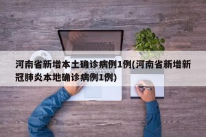 河南省新增本土确诊病例1例(河南省新增新冠肺炎本地确诊病例1例)