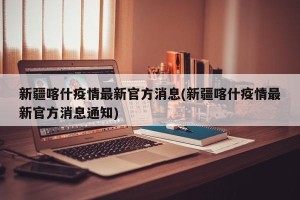 新疆喀什疫情最新官方消息(新疆喀什疫情最新官方消息通知)