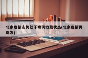 北京疫情态势处于病例散发状态(北京疫情再爆发)