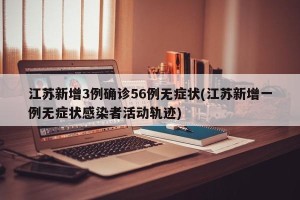 江苏新增3例确诊56例无症状(江苏新增一例无症状感染者活动轨迹)