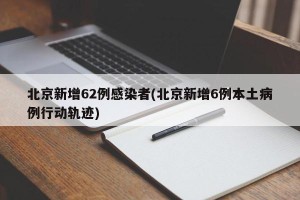 北京新增62例感染者(北京新增6例本土病例行动轨迹)