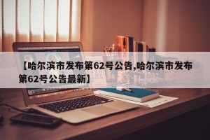 【哈尔滨市发布第62号公告,哈尔滨市发布第62号公告最新】