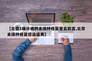 【北京1确诊病例未接种疫苗曾去故宫,北京未接种疫苗感染追责】