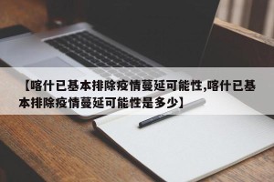 【喀什已基本排除疫情蔓延可能性,喀什已基本排除疫情蔓延可能性是多少】
