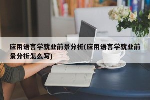 应用语言学就业前景分析(应用语言学就业前景分析怎么写)