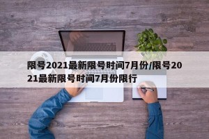 限号2021最新限号时间7月份/限号2021最新限号时间7月份限行