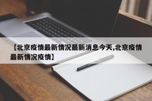 【北京疫情最新情况最新消息今天,北京疫情最新情况疫情】