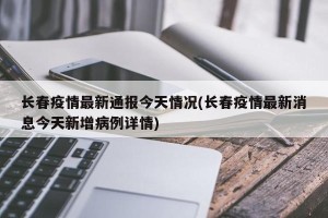 长春疫情最新通报今天情况(长春疫情最新消息今天新增病例详情)