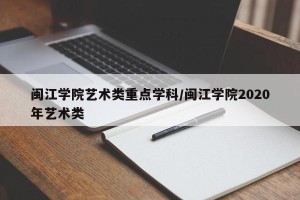 闽江学院艺术类重点学科/闽江学院2020年艺术类