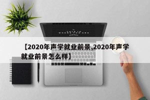 【2020年声学就业前景,2020年声学就业前景怎么样】
