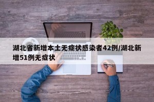 湖北省新增本土无症状感染者42例/湖北新增51例无症状