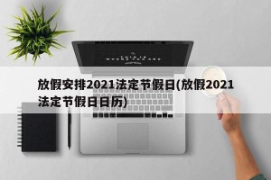 放假安排2021法定节假日(放假2021法定节假日日历)