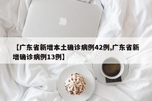 【广东省新增本土确诊病例42例,广东省新增确诊病例13例】