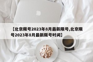 【北京限号2023年8月最新限号,北京限号2023年8月最新限号时间】