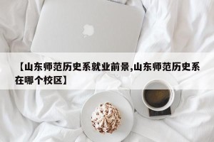 【山东师范历史系就业前景,山东师范历史系在哪个校区】
