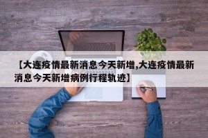 【大连疫情最新消息今天新增,大连疫情最新消息今天新增病例行程轨迹】