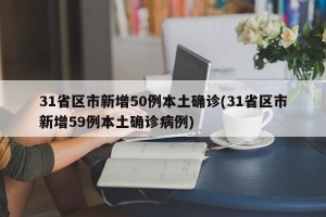 31省区市新增50例本土确诊(31省区市新增59例本土确诊病例)