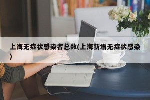 上海无症状感染者总数(上海新增无症状感染)