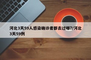 河北3天59人感染确诊者都去过哪?/河北3天59例