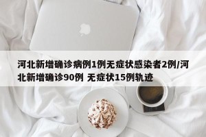 河北新增确诊病例1例无症状感染者2例/河北新增确诊90例 无症状15例轨迹