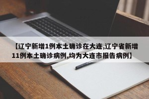【辽宁新增1例本土确诊在大连,辽宁省新增11例本土确诊病例,均为大连市报告病例】