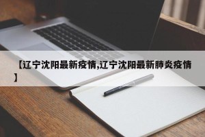 【辽宁沈阳最新疫情,辽宁沈阳最新肺炎疫情】