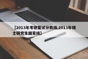 【2013年考研复试分数线,2013年硕士研究生国家线】