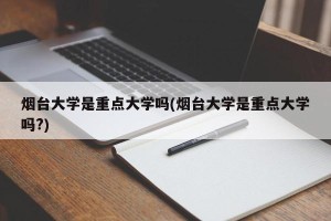 烟台大学是重点大学吗(烟台大学是重点大学吗?)