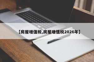 【房屋增值税,房屋增值税2026年】