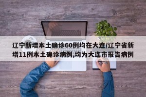 辽宁新增本土确诊60例均在大连/辽宁省新增11例本土确诊病例,均为大连市报告病例