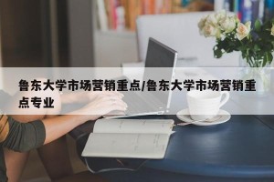 鲁东大学市场营销重点/鲁东大学市场营销重点专业
