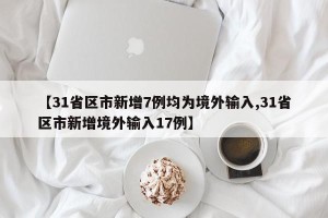 【31省区市新增7例均为境外输入,31省区市新增境外输入17例】