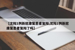 【沈阳1例新冠康复患者复阳,沈阳1例新冠康复患者复阳了吗】