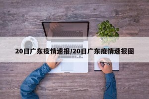 20日广东疫情速报/20日广东疫情速报图