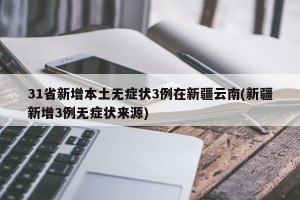 31省新增本土无症状3例在新疆云南(新疆新增3例无症状来源)