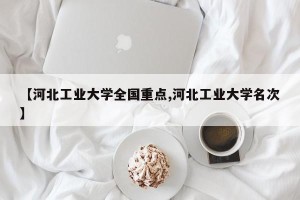 【河北工业大学全国重点,河北工业大学名次】
