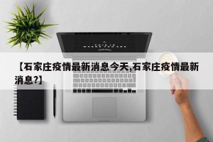 【石家庄疫情最新消息今天,石家庄疫情最新消息?】