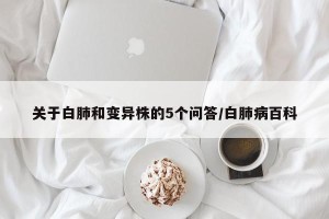 关于白肺和变异株的5个问答/白肺病百科
