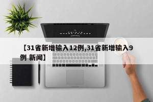 【31省新增输入12例,31省新增输入9例 新闻】