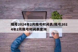 限号2024年2月限号时间表/限号2024年2月限号时间表查询