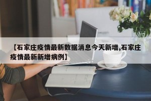 【石家庄疫情最新数据消息今天新增,石家庄疫情最新新增病例】