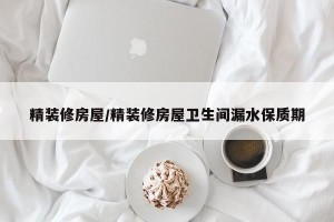 精装修房屋/精装修房屋卫生间漏水保质期