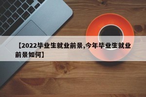 【2022毕业生就业前景,今年毕业生就业前景如何】